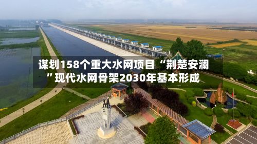 谋划158个重大水网项目 “荆楚安澜”现代水网骨架2030年基本形成