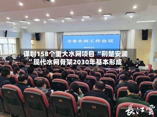 谋划158个重大水网项目 “荆楚安澜	”现代水网骨架2030年基本形成-第2张图片