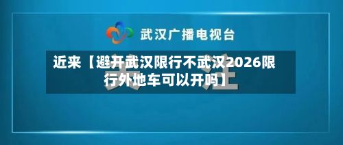 近来【避开武汉限行不武汉2026限行外地车可以开吗】