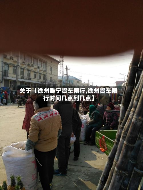关于【徐州睢宁货车限行,徐州货车限行时间几点到几点】-第2张图片