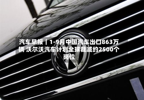 汽车早报|1-9月中国汽车出口863万辆 沃尔沃汽车计划全球裁减约2500个岗位-第2张图片