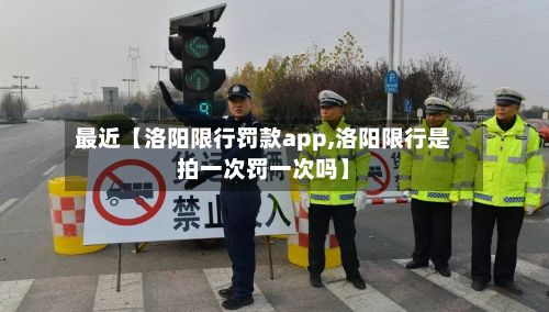 最近【洛阳限行罚款app,洛阳限行是拍一次罚一次吗】