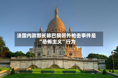 法国内政部长称巴黎郊外枪击事件是“恐怖主义”行为