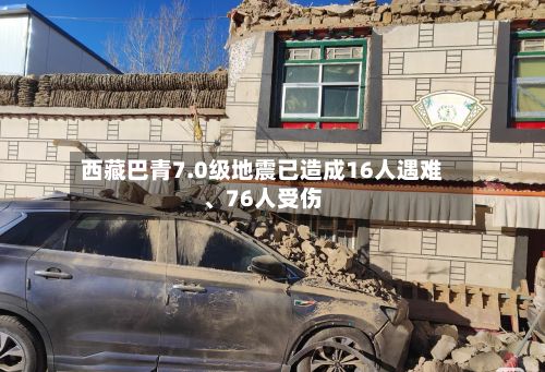 西藏巴青7.0级地震已造成16人遇难、76人受伤-第2张图片