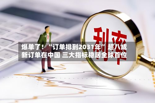 爆单了！“订单排到2031年	” 超八成新订单在中国 三大指标稳居全球首位-第2张图片