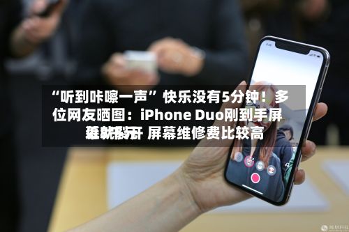 “听到咔嚓一声” 快乐没有5分钟！多位网友晒图：iPhone Duo刚到手屏幕就裂开 屏幕维修费比较高近8千元