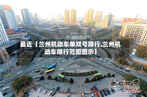 最近【兰州机动车单双号限行,兰州机动车限行范围图示】-第3张图片