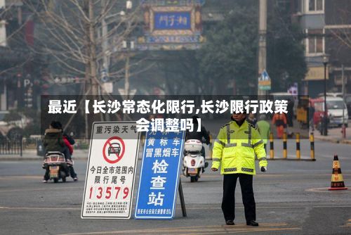 最近【长沙常态化限行,长沙限行政策会调整吗】