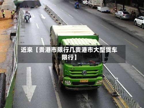 近来【贵港市限行几贵港市大型货车限行】-第2张图片