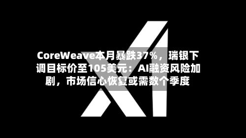 CoreWeave本月暴跌37%，瑞银下调目标价至105美元：AI融资风险加剧，市场信心恢复或需数个季度
