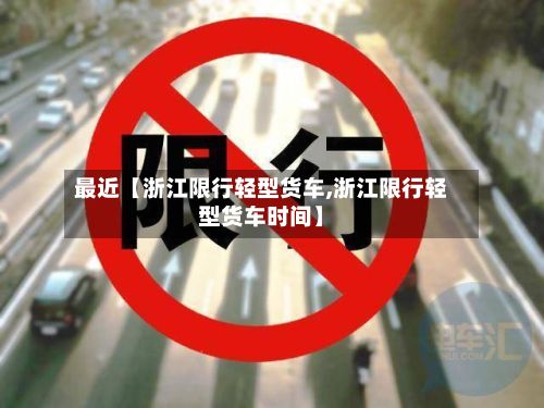 最近【浙江限行轻型货车,浙江限行轻型货车时间】