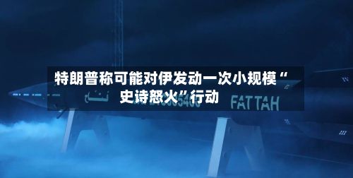 特朗普称可能对伊发动一次小规模“史诗怒火	”行动-第1张图片