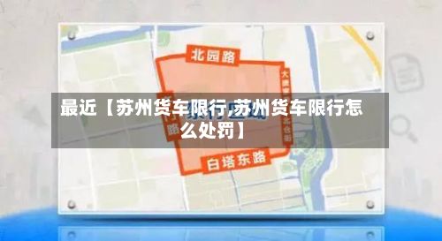 最近【苏州货车限行,苏州货车限行怎么处罚】