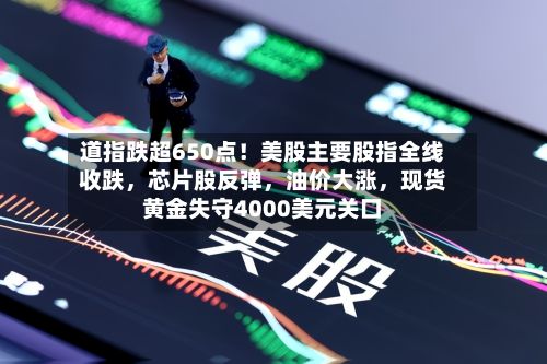 道指跌超650点！美股主要股指全线收跌	，芯片股反弹，油价大涨，现货黄金失守4000美元关口-第2张图片