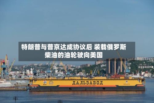 特朗普与普京达成协议后 装载俄罗斯柴油的油轮驶向美国-第2张图片