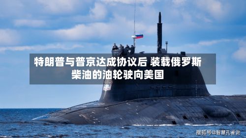 特朗普与普京达成协议后 装载俄罗斯柴油的油轮驶向美国-第1张图片