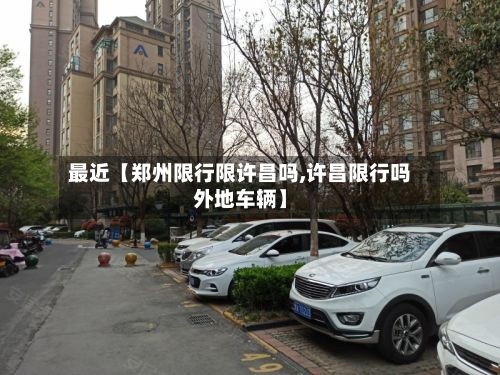 最近【郑州限行限许昌吗,许昌限行吗外地车辆】
