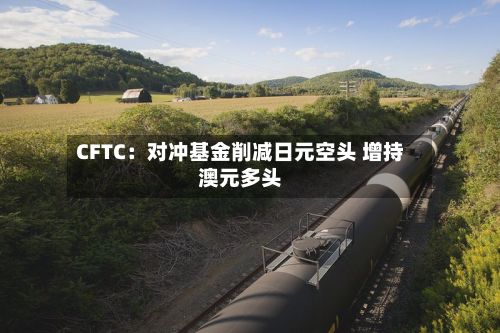 CFTC：对冲基金削减日元空头 增持澳元多头