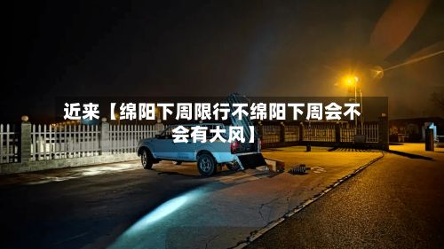 近来【绵阳下周限行不绵阳下周会不会有大风】