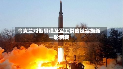 乌克兰对俄导弹及军工供应链实施新一轮制裁