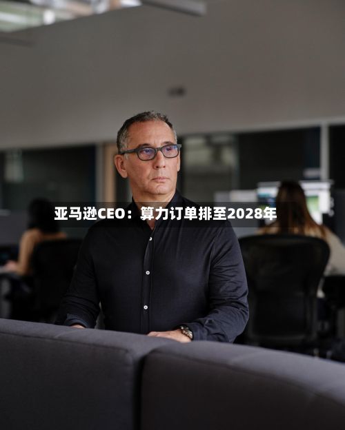 亚马逊CEO：算力订单排至2028年-第2张图片