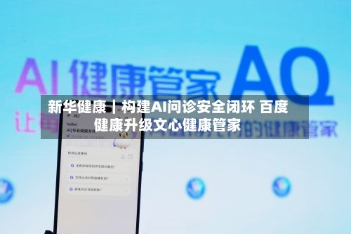 新华健康|构建AI问诊安全闭环 百度健康升级文心健康管家-第3张图片