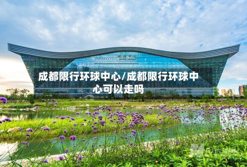 成都限行环球中心/成都限行环球中心可以走吗-第2张图片