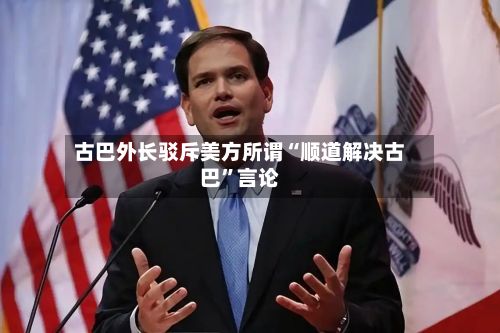 古巴外长驳斥美方所谓“顺道解决古巴”言论-第1张图片