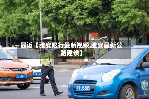最近【雅安限行最新视频,雅安最新公路建设】