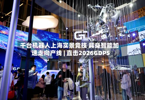 千台机器人上海实景竞技 具身智能加速走向产线 | 直击2026GDPS-第2张图片