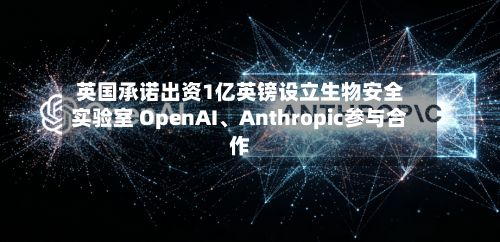 英国承诺出资1亿英镑设立生物安全实验室 OpenAI、Anthropic参与合作-第2张图片