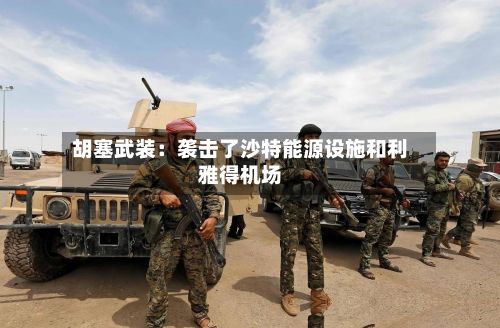 胡塞武装：袭击了沙特能源设施和利雅得机场