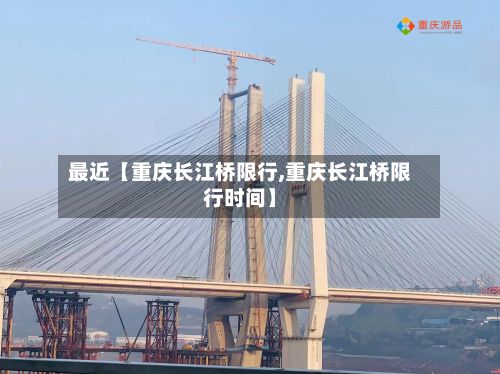 最近【重庆长江桥限行,重庆长江桥限行时间】