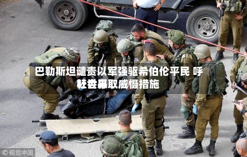巴勒斯坦谴责以军强驱希伯伦平民 呼吁世界社会采取威慑措施