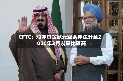 CFTC:对冲基金欧元空头押注升至2020年3月以来比较高
-第2张图片