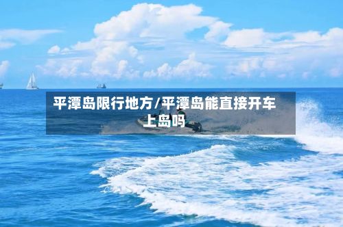 平潭岛限行地方/平潭岛能直接开车上岛吗-第3张图片