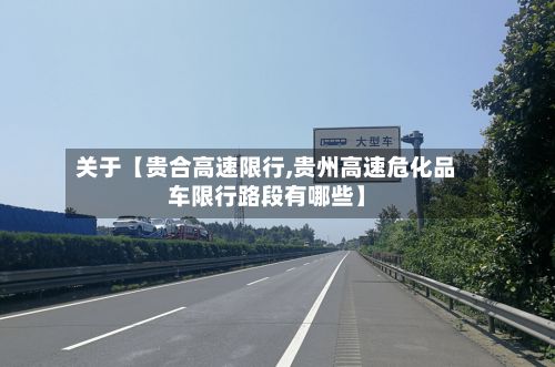 关于【贵合高速限行,贵州高速危化品车限行路段有哪些】-第3张图片