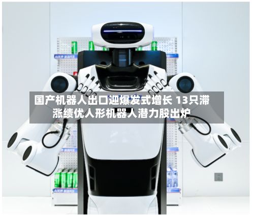 国产机器人出口迎爆发式增长 13只滞涨绩优人形机器人潜力股出炉