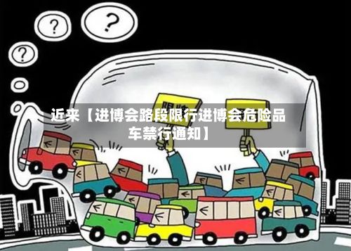 近来【进博会路段限行进博会危险品车禁行通知】