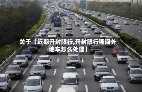 关于【近期开封限行,开封限行期间外地车怎么处理】-第2张图片