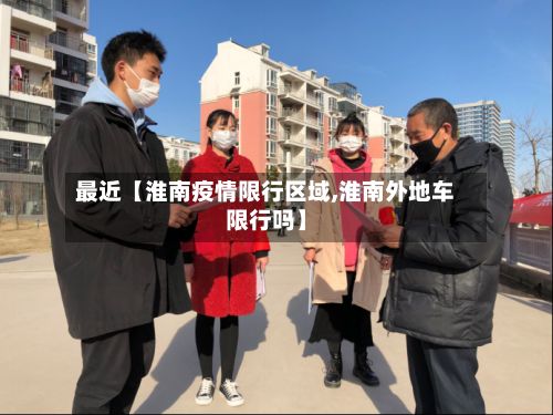 最近【淮南疫情限行区域,淮南外地车限行吗】