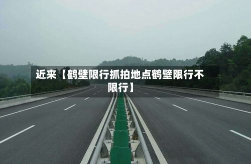 近来【鹤壁限行抓拍地点鹤壁限行不限行】