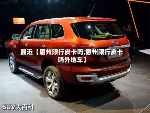 最近【惠州限行皮卡吗,惠州限行皮卡吗外地车】-第2张图片
