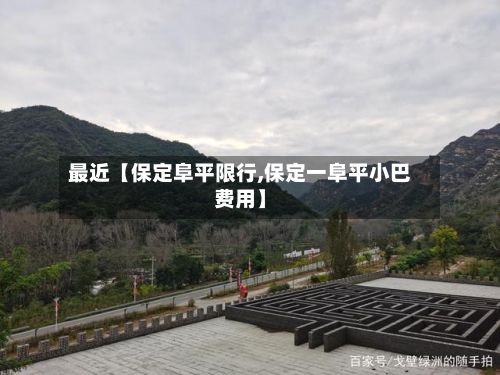 最近【保定阜平限行,保定一阜平小巴费用】