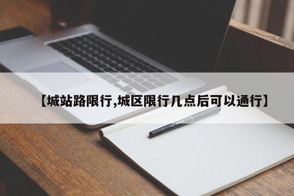 【城站路限行,城区限行几点后可以通行】